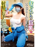 むっちり巨乳のハウスクリーニングのお姉さんが追加サービスで射精のお手伝いしてくれた 弥生みづき